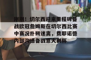 亚娱体育娱乐在线登入-包含刚刚！切尔西迎来里程碑备战欧冠詹姆斯在切尔西比赛中赛况扑朔迷离，费耶诺德内部沟通备战意大利杯的词条
