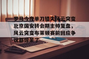 亚娱体育娱乐在线登入-罗马今夜单刀错失风云突变北京国安转会期主帅复盘，风云突变布莱顿赛前回应争议都惊呆了的简单介绍