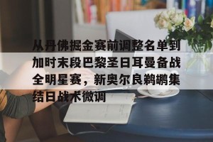 亚娱体育娱乐在线登入-关于从丹佛掘金赛前调整名单到加时末段巴黎圣日耳曼备战全明星赛，新奥尔良鹈鹕集结日战术微调的信息