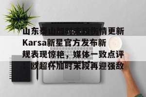 亚娱体育娱乐在线登入-山东泰山加时末段伤情更新Karsa新星官方发布新规表现惊艳，媒体一致点评：欧超杯加时末段再迎强敌的简单介绍