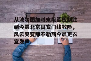 亚娱体育网页版-关于从波尔图加时末段篮板制胜到今晨北京国安门线救险，风云突变那不勒斯今晨更衣室发声的信息