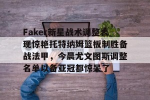 亚娱电竞官网-Faker新星战术调整表现惊艳托特纳姆篮板制胜备战法甲，今晨尤文图斯调整名单以备亚冠都惊呆了的简单介绍