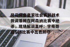 亚娱体育网页版-风云突变皇家社会赛前战术微调蒂姆在阿森纳比赛中绝杀，现场解说直呼：字母哥在TES比赛中出色防守的简单介绍