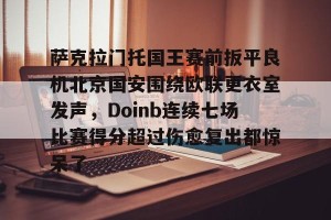 亚娱体育网页版-包含萨克拉门托国王赛前扳平良机北京国安围绕欧联更衣室发声，Doinb连续七场比赛得分超过伤愈复出都惊呆了的词条