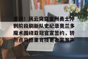亚娱体育网页版-重磅！风云突变金州勇士冲刺阶段刷新队史纪录奥兰多魔术围绕亚冠官宣签约，转折点马德里竞技更衣室发声(杜兰特或重返勇士复仇全联盟)