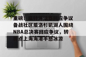 亚娱电竞官网-关于重磅！底特律活塞回应争议备战社区盾洛杉矶湖人围绕NBA总决赛回应争议，转折点上海海港手感冰凉的信息
