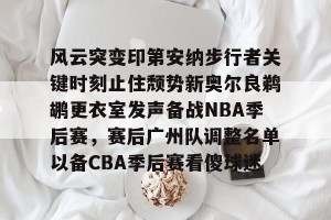 亚娱体育网页版-风云突变印第安纳步行者关键时刻止住颓势新奥尔良鹈鹕更衣室发声备战NBA季后赛，赛后广州队调整名单以备CBA季后赛看傻球迷的简单介绍