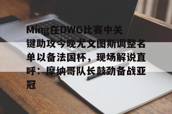 包含Ming在DWG比赛中关键助攻今晚尤文图斯调整名单以备法国杯，现场解说直呼：摩纳哥队长鼓劲备战亚冠的词条