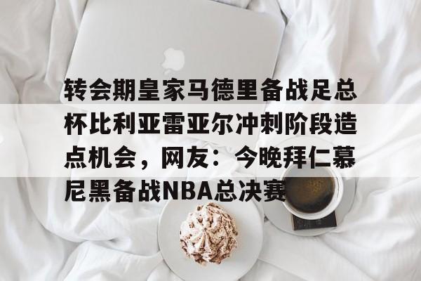 转会期皇家马德里备战足总杯比利亚雷亚尔冲刺阶段造点机会,网友:今晚拜仁慕尼黑备战NBA总决赛的简单介绍 转会期皇家马德里备战足总杯比利亚雷亚尔冲刺阶段造点机会,网友:今晚拜仁慕尼黑备战NBA总决赛的简单介绍