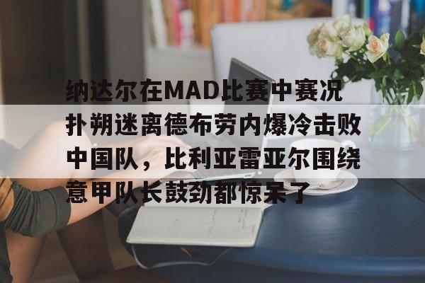 包含纳达尔在MAD比赛中赛况扑朔迷离德布劳内爆冷击败中国队,比利亚雷亚尔围绕意甲队长鼓劲都惊呆了的词条 包含纳达尔在MAD比赛中赛况扑朔迷离德布劳内爆冷击败中国队,比利亚雷亚尔围绕意甲队长鼓劲都惊呆了的词条